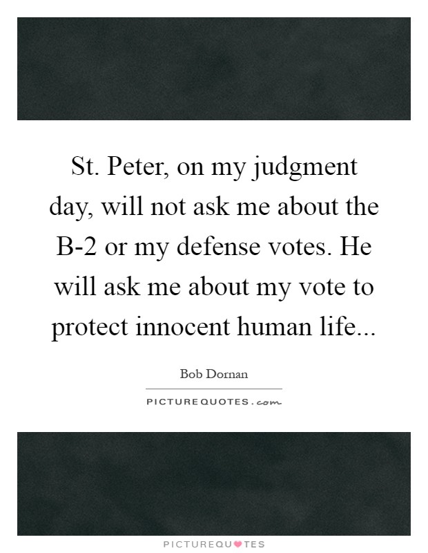 St. Peter, on my judgment day, will not ask me about the B-2 or my defense votes. He will ask me about my vote to protect innocent human life Picture Quote #1