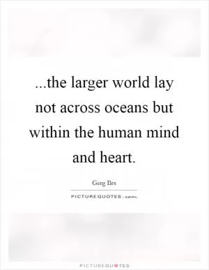 ...the larger world lay not across oceans but within the human mind and heart Picture Quote #1