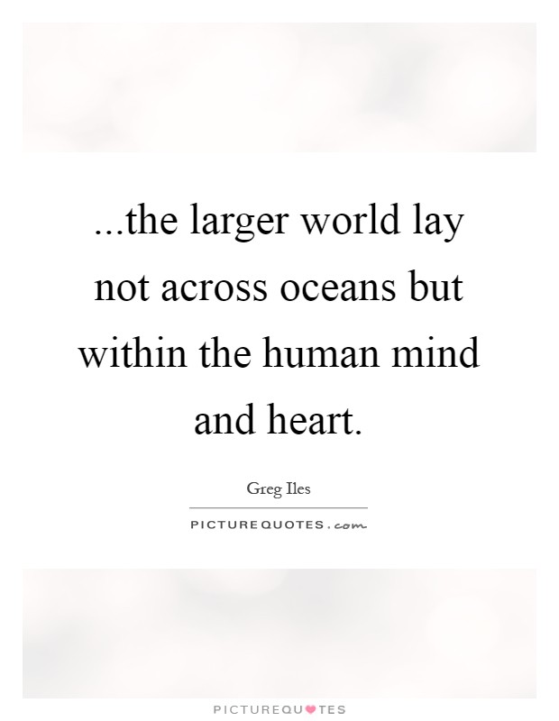 ...the larger world lay not across oceans but within the human mind and heart Picture Quote #1