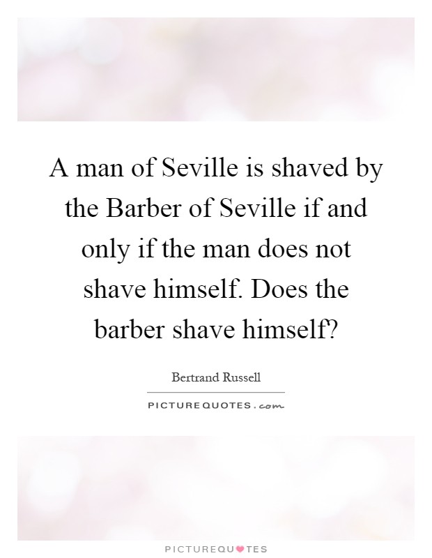 A man of Seville is shaved by the Barber of Seville if and only if the man does not shave himself. Does the barber shave himself? Picture Quote #1