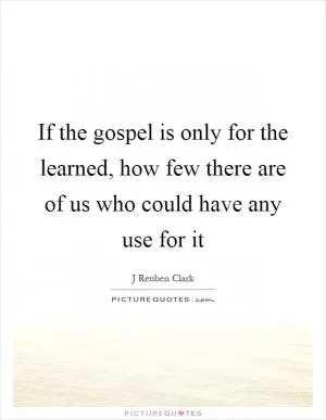 If the gospel is only for the learned, how few there are of us who could have any use for it Picture Quote #1