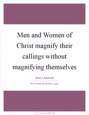 Men and Women of Christ magnify their callings without magnifying themselves Picture Quote #1