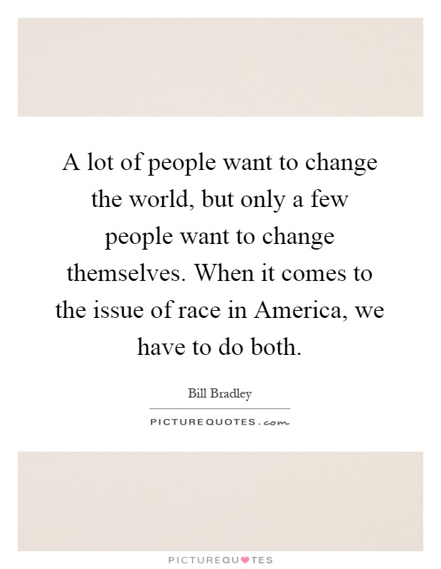 A lot of people want to change the world, but only a few people want to change themselves. When it comes to the issue of race in America, we have to do both Picture Quote #1