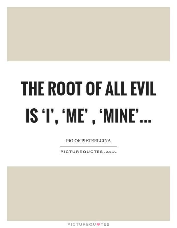 The root of all evil is ‘I', ‘Me' , ‘Mine' Picture Quote #1
