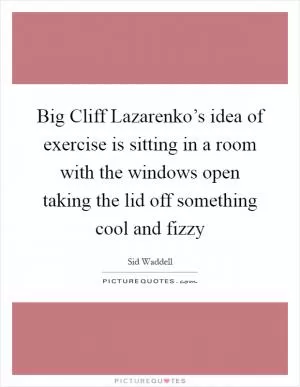 Big Cliff Lazarenko’s idea of exercise is sitting in a room with the windows open taking the lid off something cool and fizzy Picture Quote #1