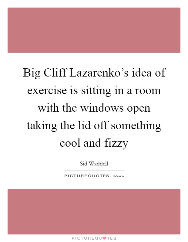Big Cliff Lazarenko's idea of exercise is sitting in a room with the windows open taking the lid off something cool and fizzy Picture Quote #1