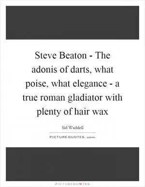 Steve Beaton - The adonis of darts, what poise, what elegance - a true roman gladiator with plenty of hair wax Picture Quote #1