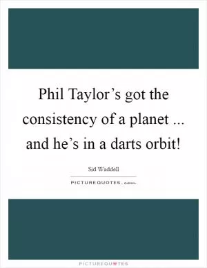 Phil Taylor’s got the consistency of a planet ... and he’s in a darts orbit! Picture Quote #1