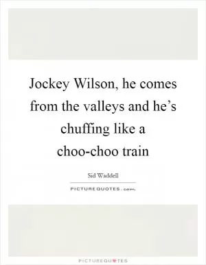 Jockey Wilson, he comes from the valleys and he’s chuffing like a choo-choo train Picture Quote #1
