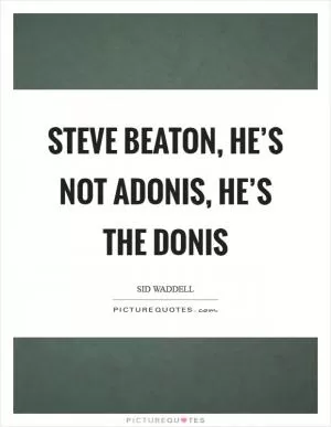 Steve Beaton, he’s not Adonis, he’s THE donis Picture Quote #1