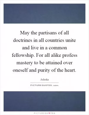 May the partisans of all doctrines in all countries unite and live in a common fellowship. For all alike profess mastery to be attained over oneself and purity of the heart Picture Quote #1