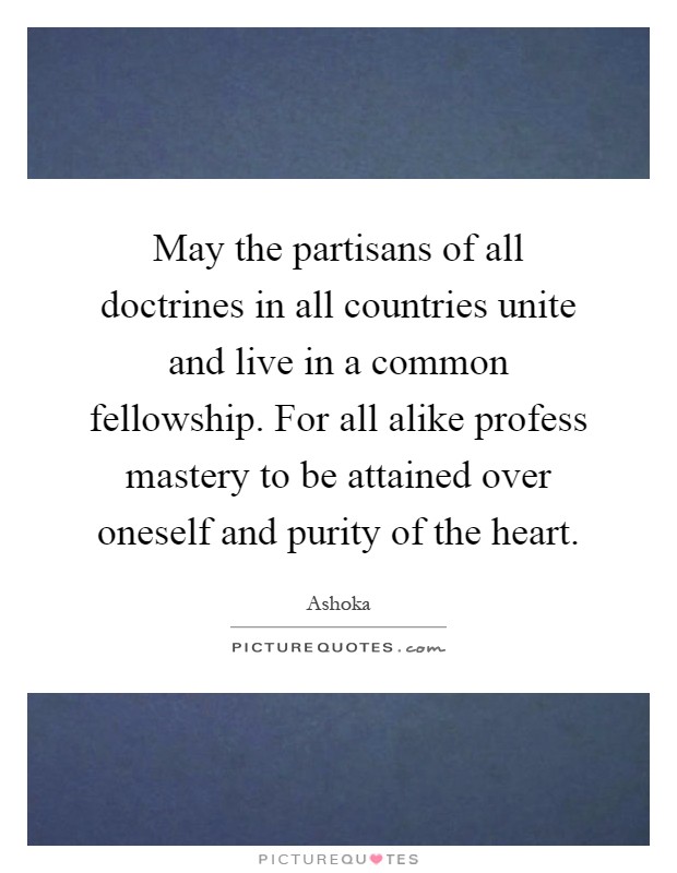 May the partisans of all doctrines in all countries unite and live in a common fellowship. For all alike profess mastery to be attained over oneself and purity of the heart Picture Quote #1