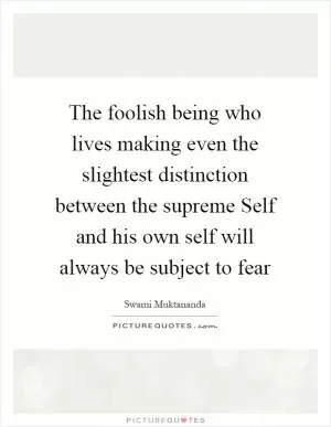 The foolish being who lives making even the slightest distinction between the supreme Self and his own self will always be subject to fear Picture Quote #1