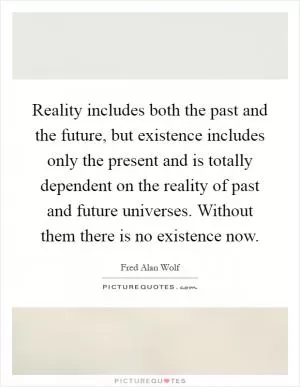 Reality includes both the past and the future, but existence includes only the present and is totally dependent on the reality of past and future universes. Without them there is no existence now Picture Quote #1