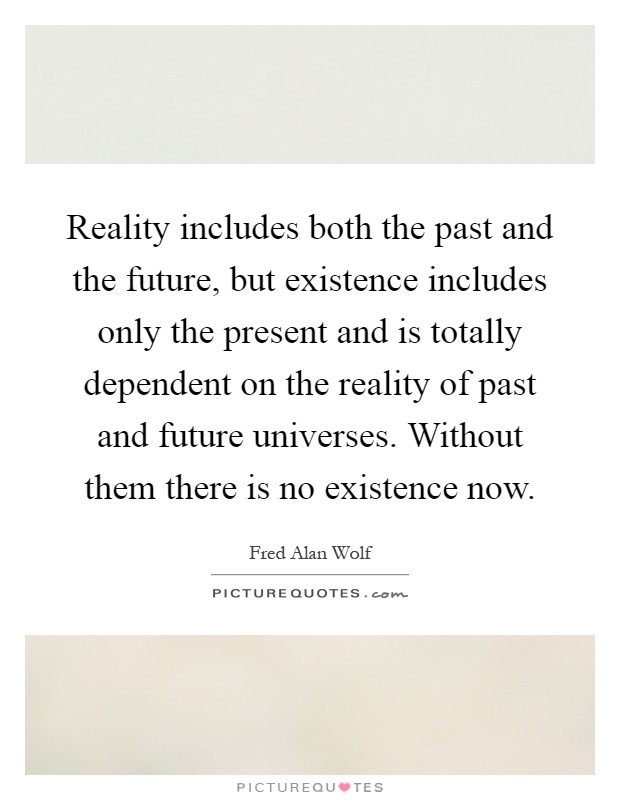 Reality includes both the past and the future, but existence includes only the present and is totally dependent on the reality of past and future universes. Without them there is no existence now Picture Quote #1