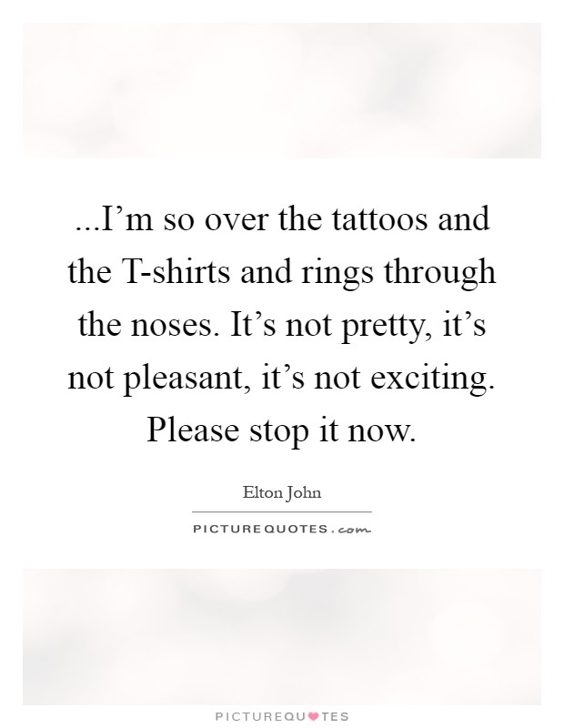 ...I'm so over the tattoos and the T-shirts and rings through the noses. It's not pretty, it's not pleasant, it's not exciting. Please stop it now Picture Quote #1