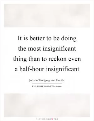 It is better to be doing the most insignificant thing than to reckon even a half-hour insignificant Picture Quote #1