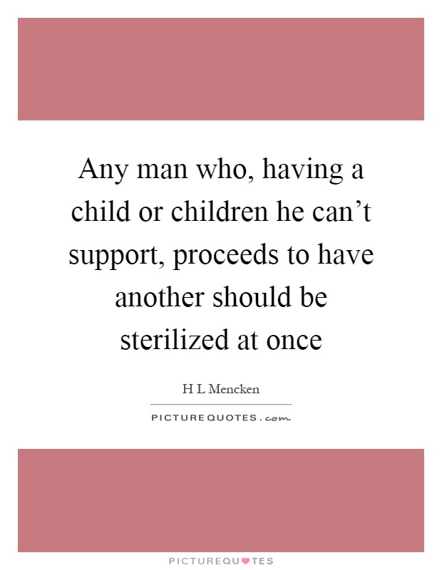 Any man who, having a child or children he can't support, proceeds to have another should be sterilized at once Picture Quote #1