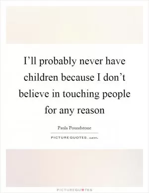 I’ll probably never have children because I don’t believe in touching people for any reason Picture Quote #1