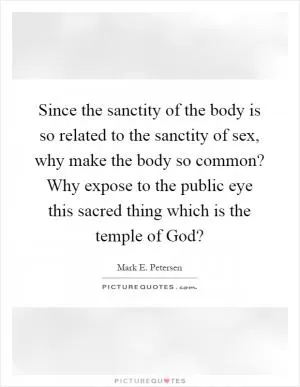 Since the sanctity of the body is so related to the sanctity of sex, why make the body so common? Why expose to the public eye this sacred thing which is the temple of God? Picture Quote #1