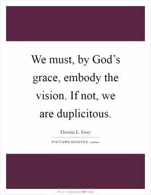 We must, by God’s grace, embody the vision. If not, we are duplicitous Picture Quote #1