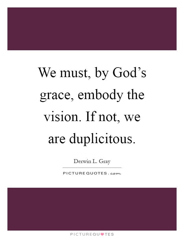 We must, by God's grace, embody the vision. If not, we are duplicitous Picture Quote #1