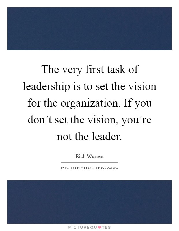 The very first task of leadership is to set the vision for the organization. If you don't set the vision, you're not the leader Picture Quote #1