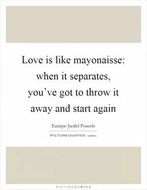 Love is like mayonaisse: when it separates, you’ve got to throw it away and start again Picture Quote #1