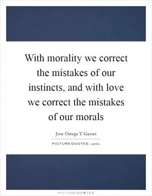 With morality we correct the mistakes of our instincts, and with love we correct the mistakes of our morals Picture Quote #1