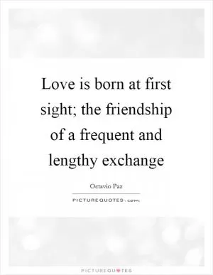 Love is born at first sight; the friendship of a frequent and lengthy exchange Picture Quote #1