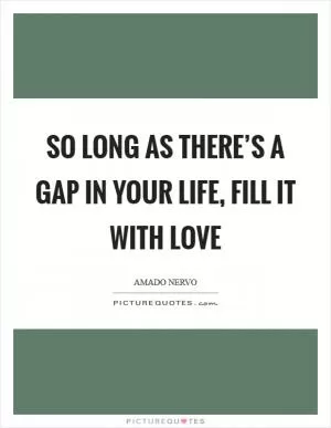 So long as there’s a gap in your life, fill it with love Picture Quote #1