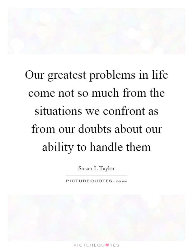 Our greatest problems in life come not so much from the situations we confront as from our doubts about our ability to handle them Picture Quote #1