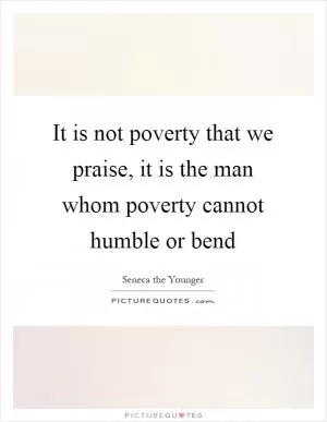 It is not poverty that we praise, it is the man whom poverty cannot humble or bend Picture Quote #1