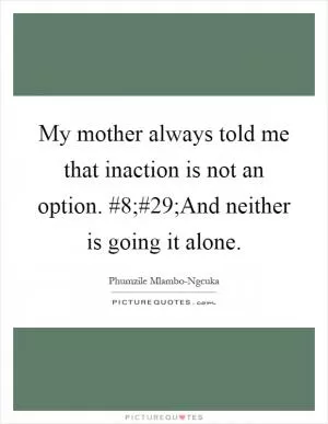 My mother always told me that inaction is not an option. #8;#29;And neither is going it alone Picture Quote #1