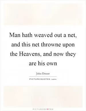 Man hath weaved out a net, and this net throwne upon the Heavens, and now they are his own Picture Quote #1
