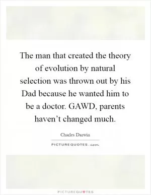 The man that created the theory of evolution by natural selection was thrown out by his Dad because he wanted him to be a doctor. GAWD, parents haven’t changed much Picture Quote #1