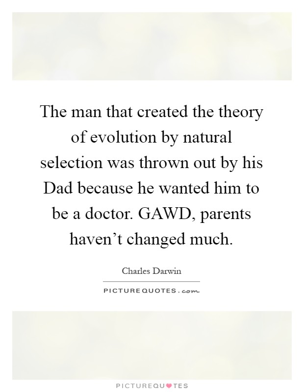 The man that created the theory of evolution by natural selection was thrown out by his Dad because he wanted him to be a doctor. GAWD, parents haven't changed much Picture Quote #1