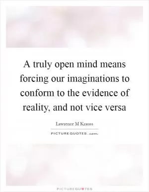 A truly open mind means forcing our imaginations to conform to the evidence of reality, and not vice versa Picture Quote #1