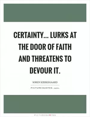 Certainty... lurks at the door of faith and threatens to devour it Picture Quote #1