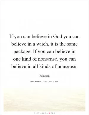 If you can believe in God you can believe in a witch, it is the same package. If you can believe in one kind of nonsense, you can believe in all kinds of nonsense Picture Quote #1