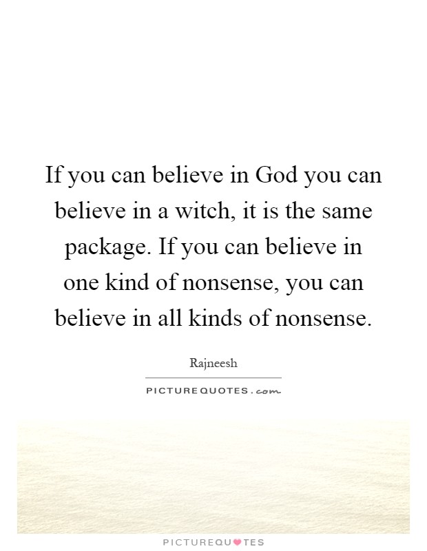 If you can believe in God you can believe in a witch, it is the same package. If you can believe in one kind of nonsense, you can believe in all kinds of nonsense Picture Quote #1