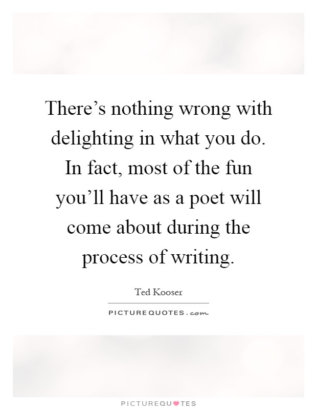 There's nothing wrong with delighting in what you do. In fact, most of the fun you'll have as a poet will come about during the process of writing Picture Quote #1