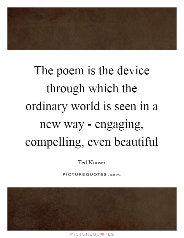 The poem is the device through which the ordinary world is seen in a new way - engaging, compelling, even beautiful Picture Quote #1