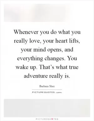 Whenever you do what you really love, your heart lifts, your mind opens, and everything changes. You wake up. That’s what true adventure really is Picture Quote #1