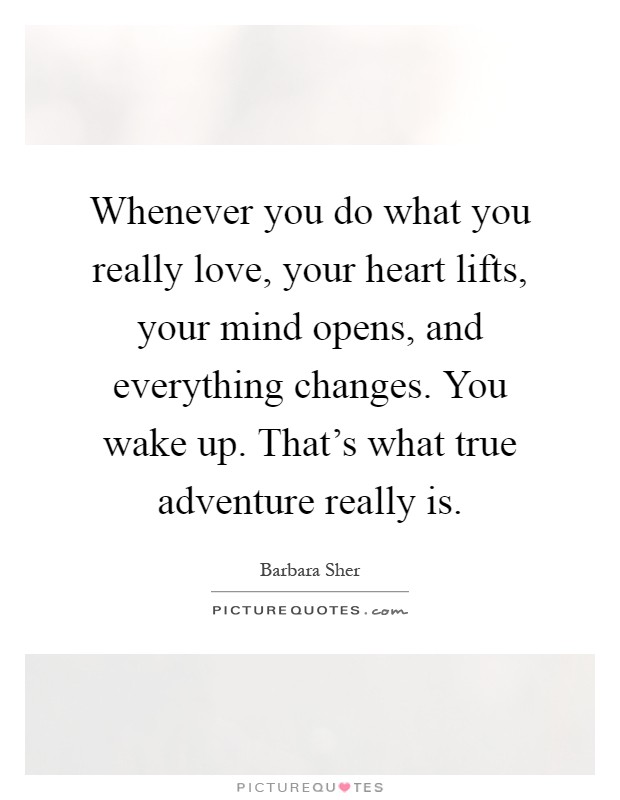 Whenever you do what you really love, your heart lifts, your mind opens, and everything changes. You wake up. That's what true adventure really is Picture Quote #1