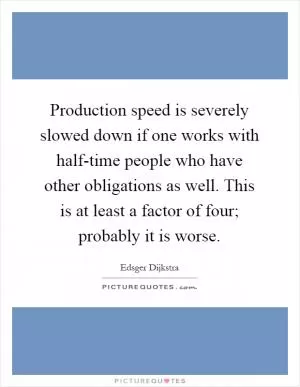 Production speed is severely slowed down if one works with half-time people who have other obligations as well. This is at least a factor of four; probably it is worse Picture Quote #1
