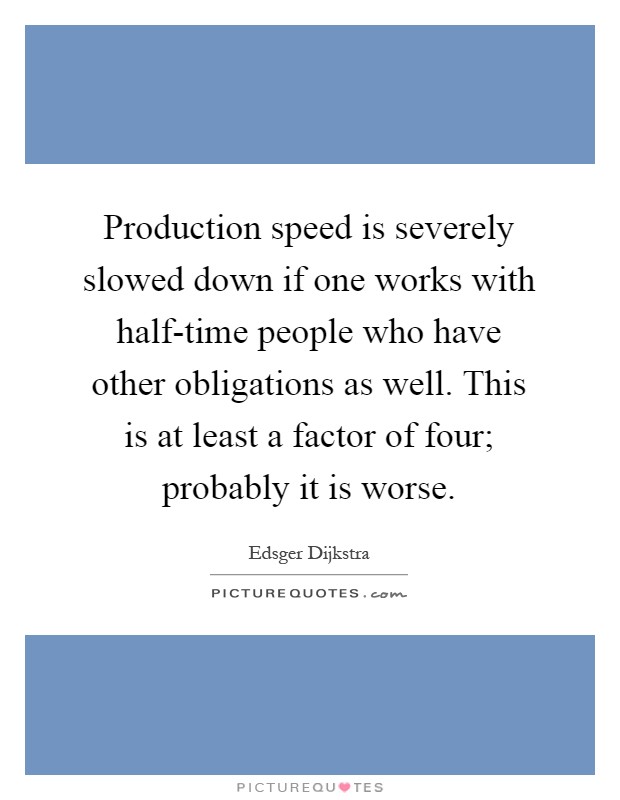 Production speed is severely slowed down if one works with half-time people who have other obligations as well. This is at least a factor of four; probably it is worse Picture Quote #1
