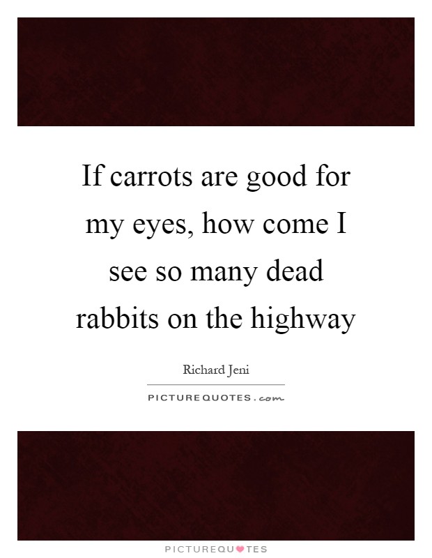 If carrots are good for my eyes, how come I see so many dead rabbits on the highway Picture Quote #1