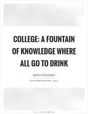 College: A fountain of knowledge where all go to drink Picture Quote #1