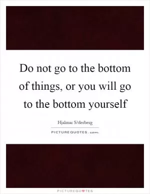 Do not go to the bottom of things, or you will go to the bottom yourself Picture Quote #1